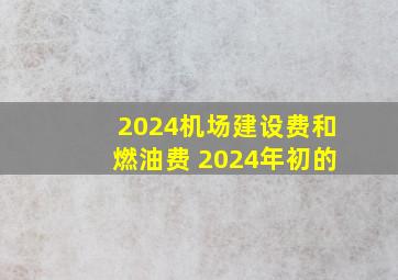 2024机场建设费和燃油费 2024年初的